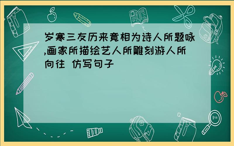 岁寒三友历来竟相为诗人所题咏,画家所描绘艺人所雕刻游人所向往 仿写句子