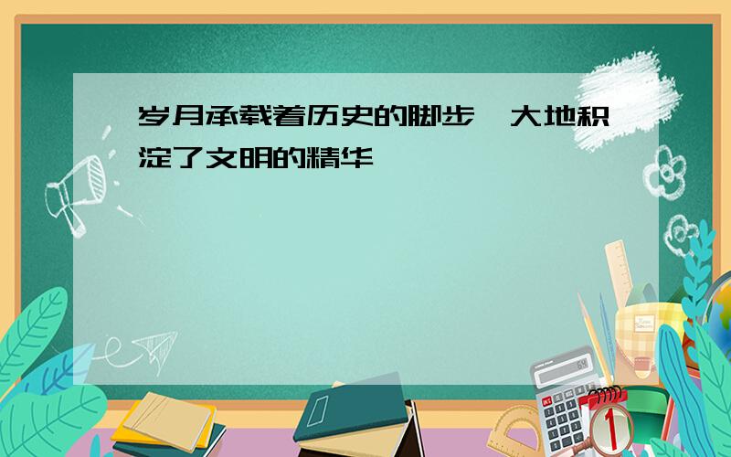 岁月承载着历史的脚步,大地积淀了文明的精华