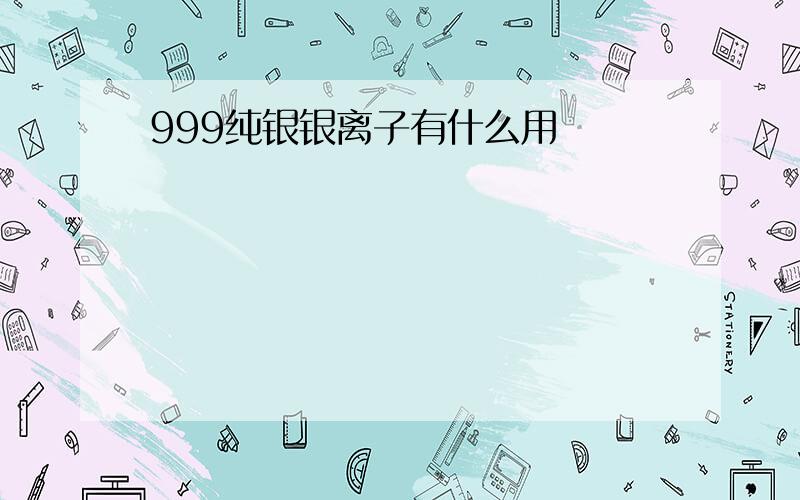 999纯银银离子有什么用