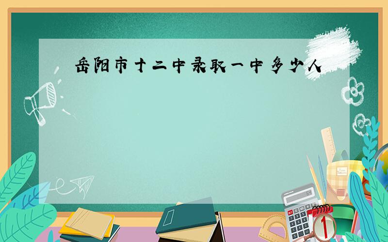 岳阳市十二中录取一中多少人