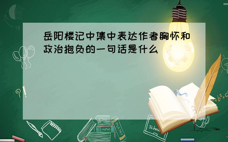 岳阳楼记中集中表达作者胸怀和政治抱负的一句话是什么