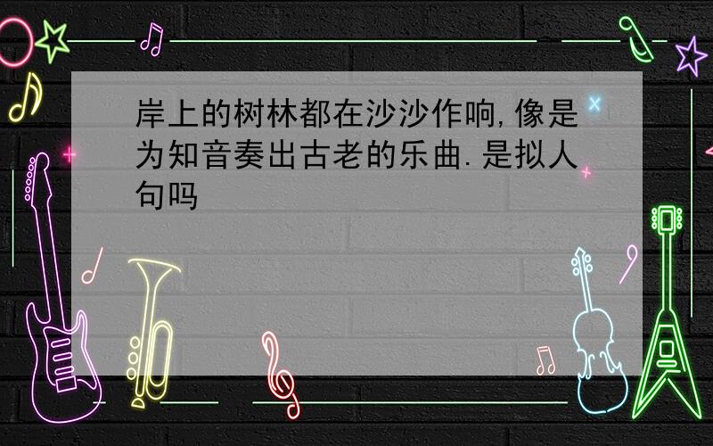 岸上的树林都在沙沙作响,像是为知音奏出古老的乐曲.是拟人句吗