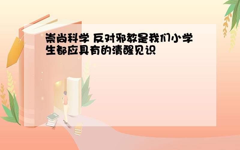 崇尚科学 反对邪教是我们小学生都应具有的清醒见识