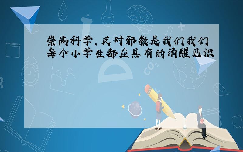 崇尚科学,反对邪教是我们我们每个小学生都应具有的清醒见识