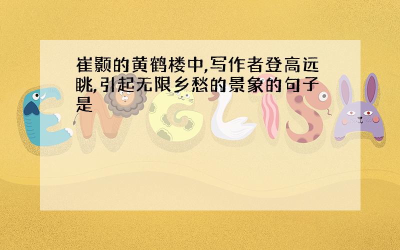 崔颢的黄鹤楼中,写作者登高远眺,引起无限乡愁的景象的句子是