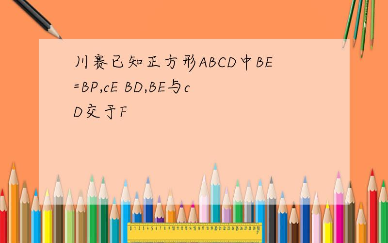 川赛已知正方形ABCD中BE=BP,cE BD,BE与cD交于F