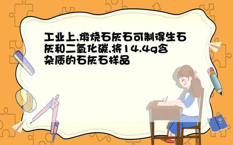 工业上,煅烧石灰石可制得生石灰和二氧化碳,将14.4g含杂质的石灰石样品