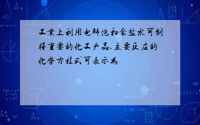 工业上利用电解饱和食盐水可制得重要的化工产品,主要反应的化学方程式可表示为