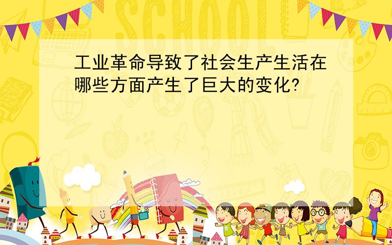 工业革命导致了社会生产生活在哪些方面产生了巨大的变化?