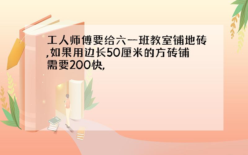 工人师傅要给六一班教室铺地砖,如果用边长50厘米的方砖铺需要200快,