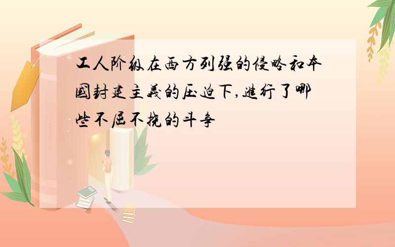 工人阶级在西方列强的侵略和本国封建主义的压迫下,进行了哪些不屈不挠的斗争