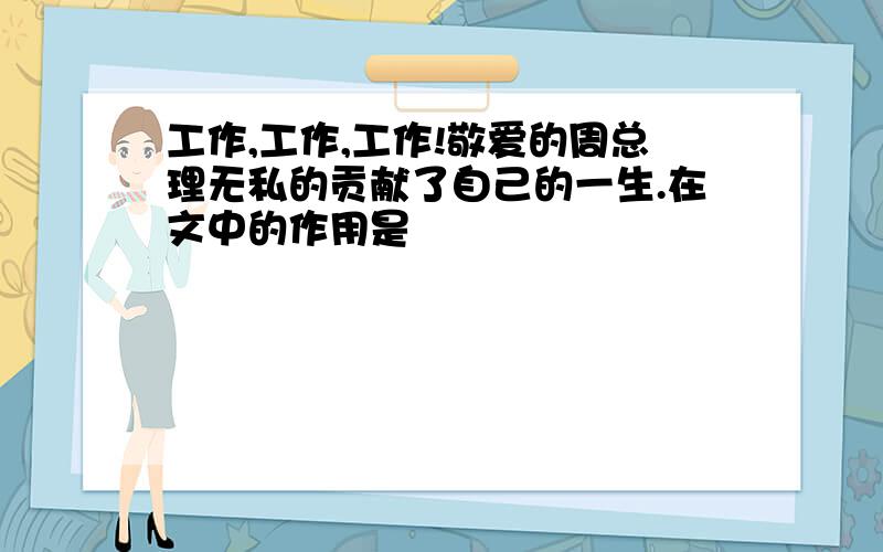 工作,工作,工作!敬爱的周总理无私的贡献了自己的一生.在文中的作用是