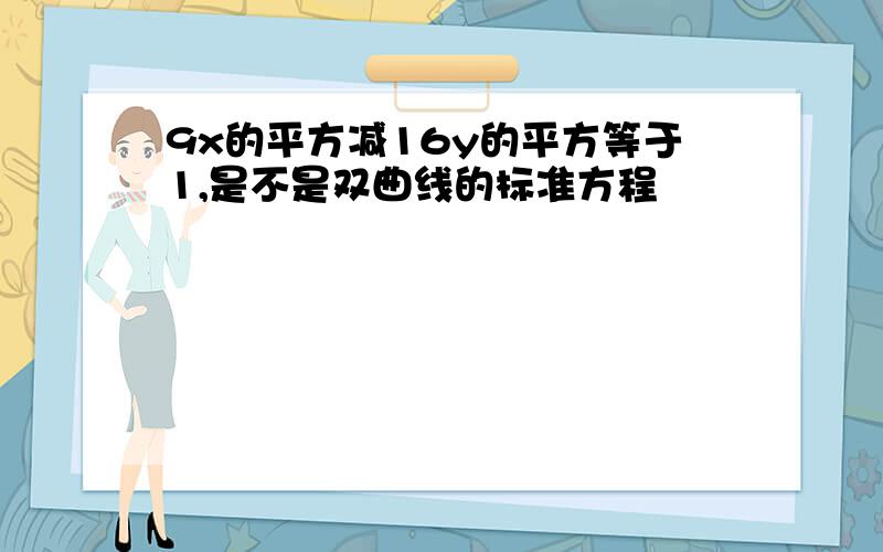 9x的平方减16y的平方等于1,是不是双曲线的标准方程