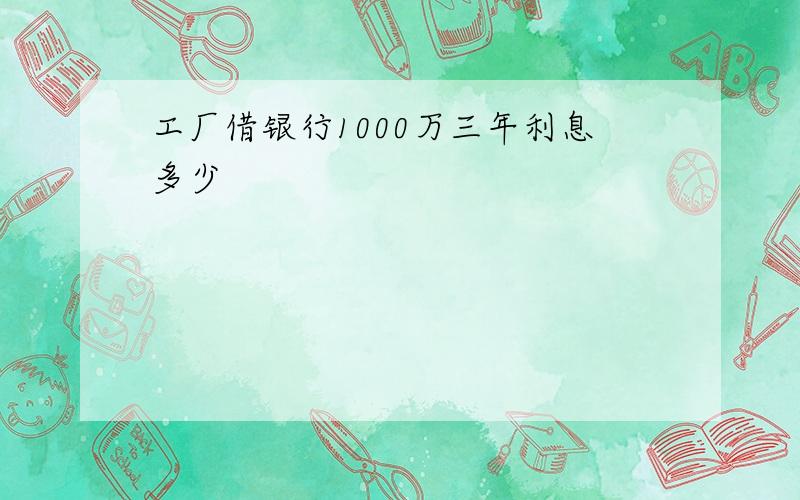 工厂借银行1000万三年利息多少