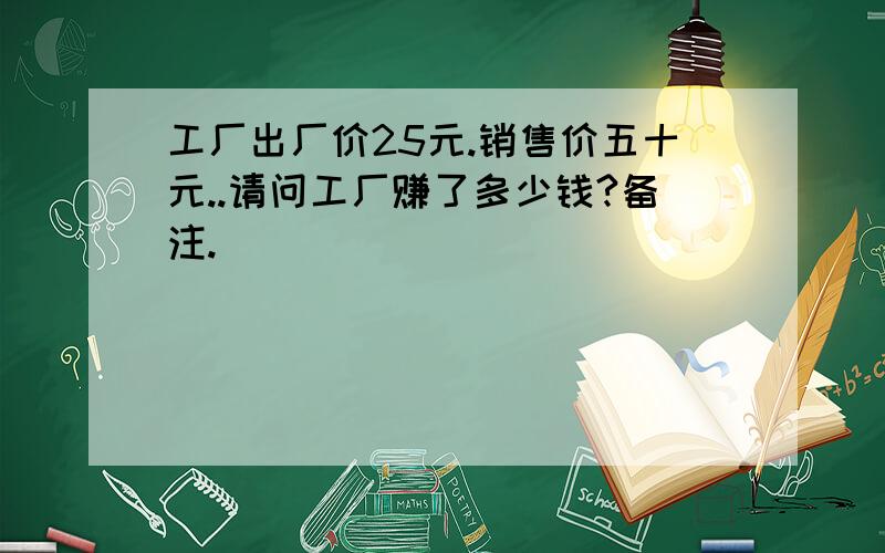 工厂出厂价25元.销售价五十元..请问工厂赚了多少钱?备注.