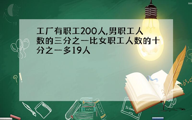 工厂有职工200人,男职工人数的三分之一比女职工人数的十分之一多19人