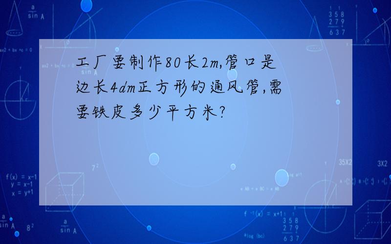 工厂要制作80长2m,管口是边长4dm正方形的通风管,需要铁皮多少平方米?