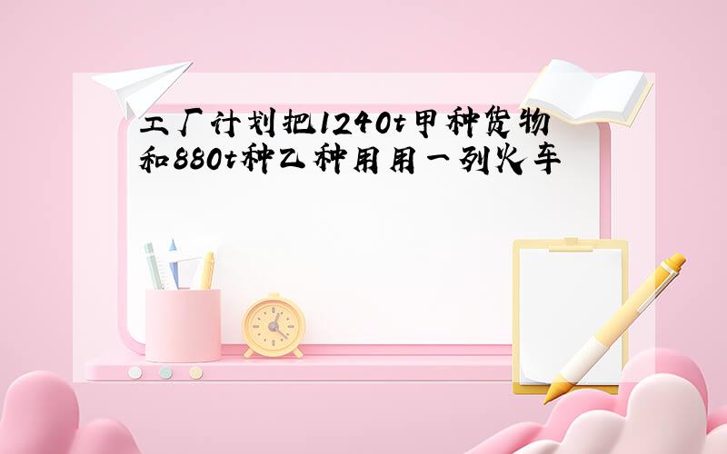 工厂计划把1240t甲种货物和880t种乙种用用一列火车