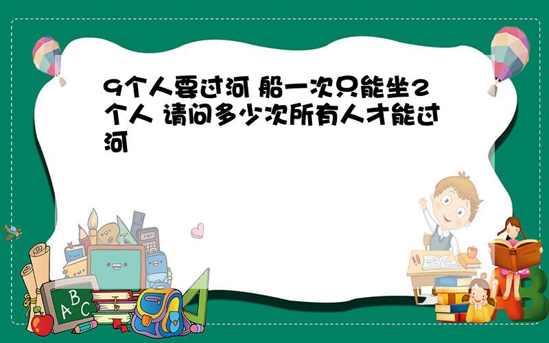 9个人要过河 船一次只能坐2个人 请问多少次所有人才能过河