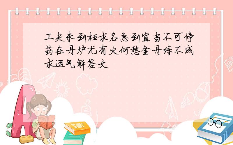 工夫未到枉求名急到宜当不可停药在丹炉尤有火何愁金丹练不成求运气解签文