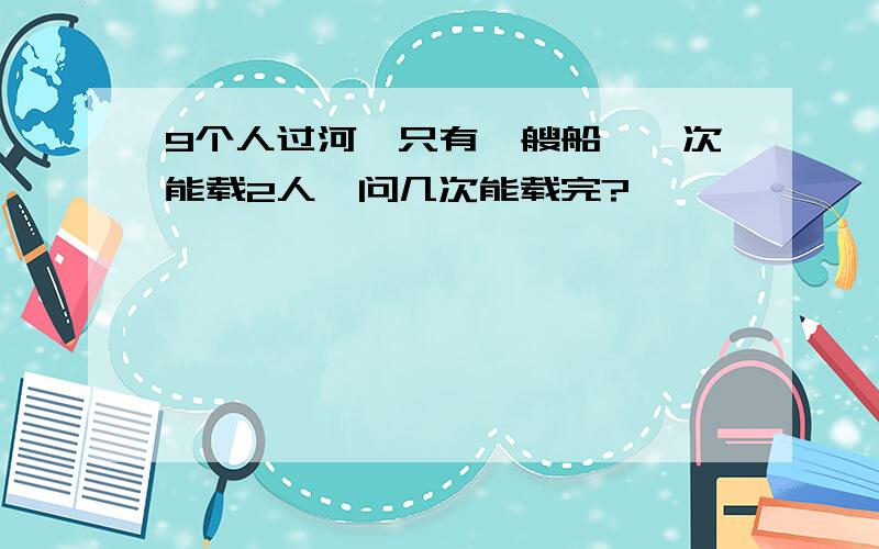 9个人过河,只有一艘船,一次能载2人,问几次能载完?