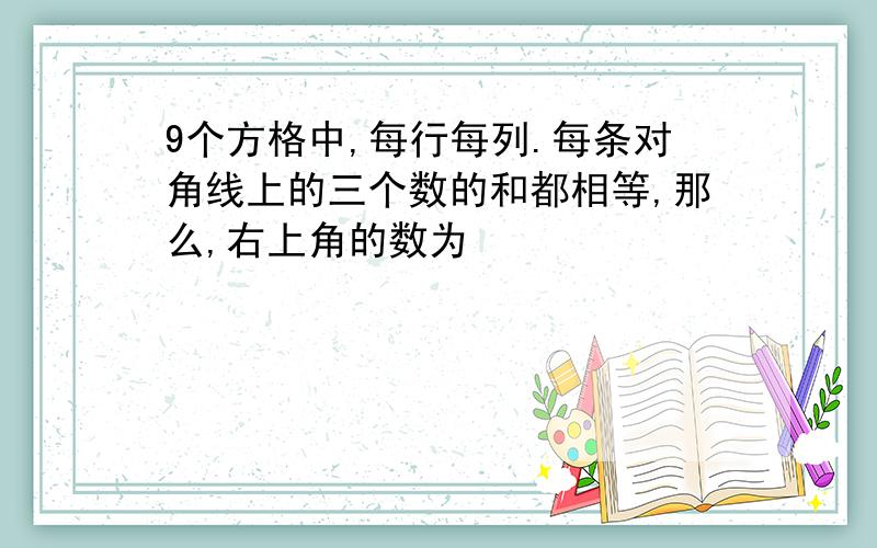 9个方格中,每行每列.每条对角线上的三个数的和都相等,那么,右上角的数为