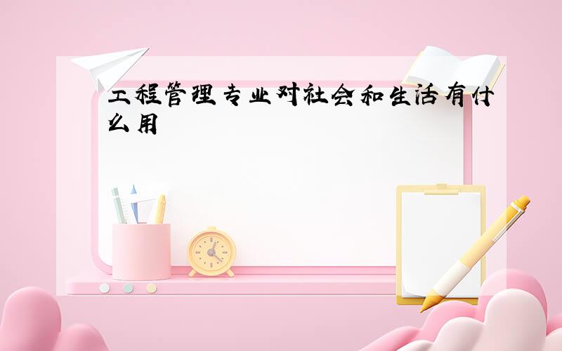 工程管理专业对社会和生活有什么用