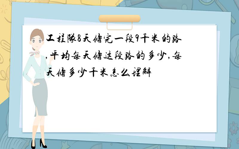 工程队8天修完一段9千米的路,平均每天修这段路的多少,每天修多少千米怎么理解