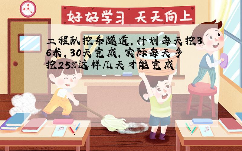 工程队挖条隧道,计划每天挖36米,30天完成,实际每天多挖25%这样几天才能完成