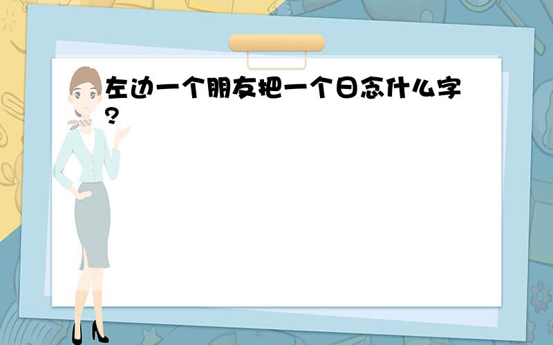 左边一个朋友把一个日念什么字?