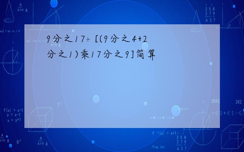 9分之17÷[(9分之4+2分之1)乘17分之9]简算