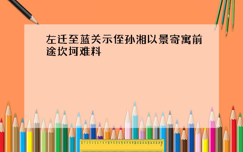 左迁至蓝关示侄孙湘以景寄寓前途坎坷难料