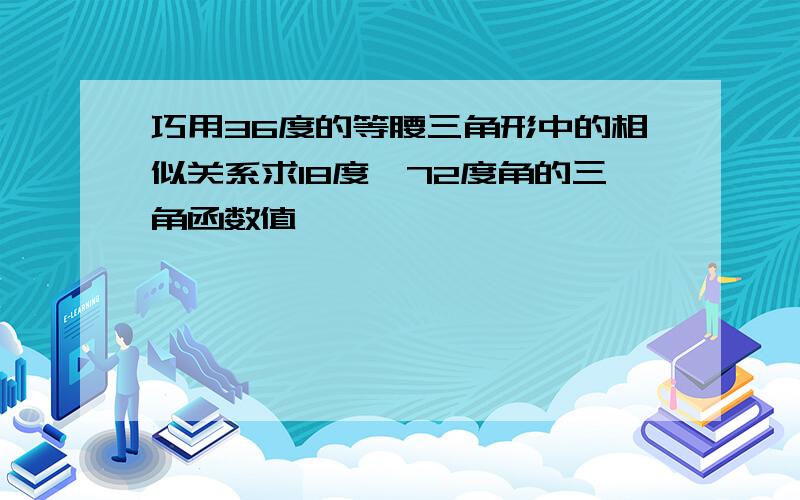 巧用36度的等腰三角形中的相似关系求18度,72度角的三角函数值