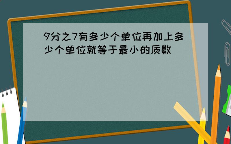 9分之7有多少个单位再加上多少个单位就等于最小的质数