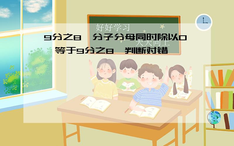 9分之8,分子分母同时除以0,等于9分之8,判断对错