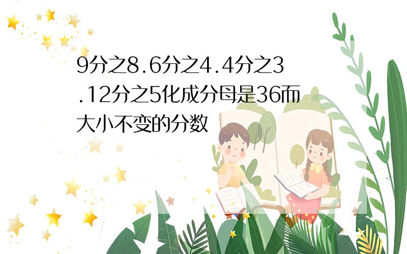 9分之8.6分之4.4分之3.12分之5化成分母是36而大小不变的分数