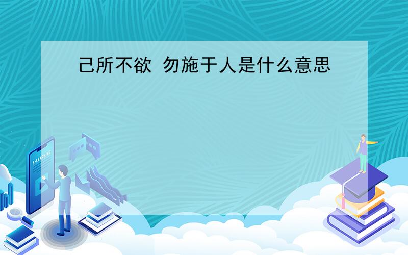 己所不欲 勿施于人是什么意思