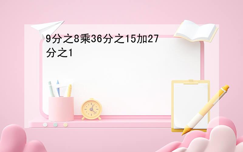 9分之8乘36分之15加27分之1