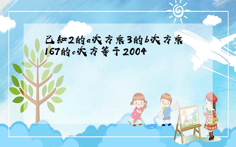 己知2的a次方乘3的b次方乘167的c次方等于2004