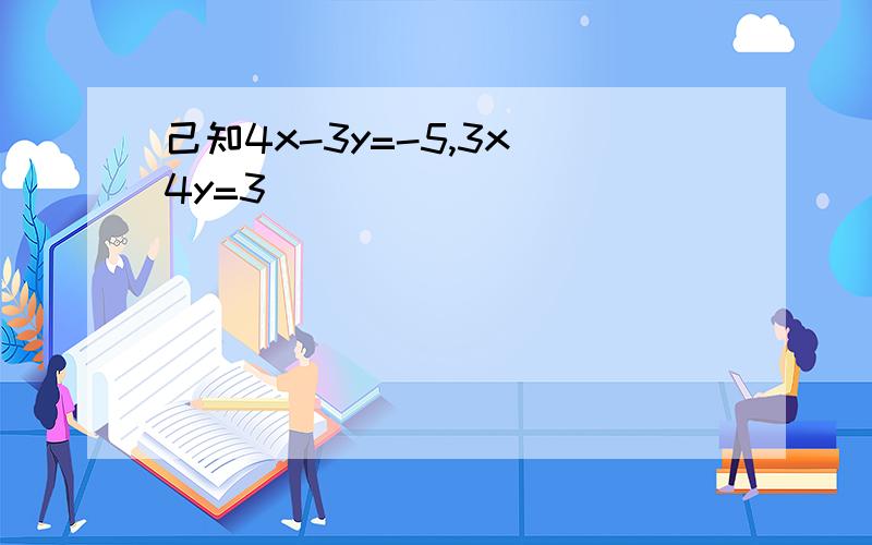 己知4x-3y=-5,3x 4y=3