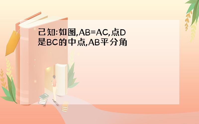 己知:如图,AB=AC,点D是BC的中点,AB平分角