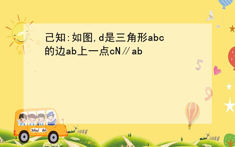 己知:如图,d是三角形abc的边ab上一点cN∥ab