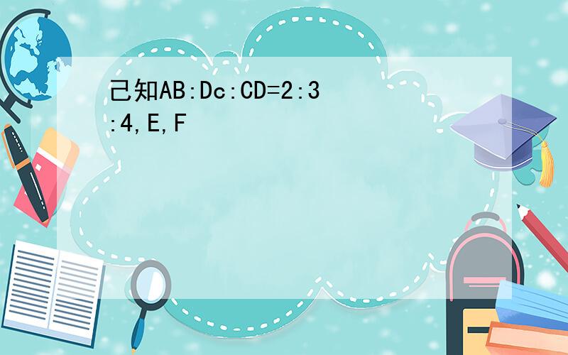 己知AB:Dc:CD=2:3:4,E,F