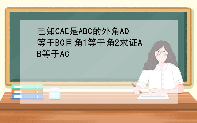 己知CAE是ABC的外角AD等于BC且角1等于角2求证AB等于AC