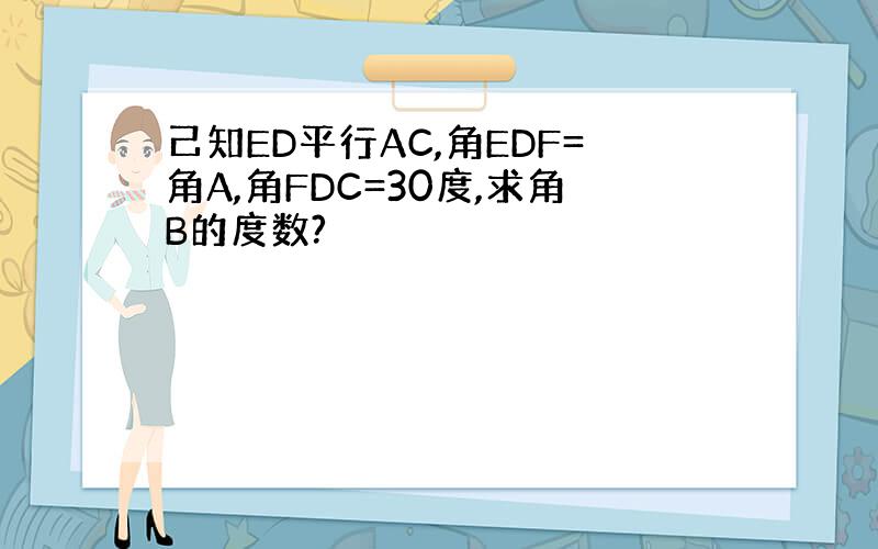 己知ED平行AC,角EDF=角A,角FDC=30度,求角B的度数?