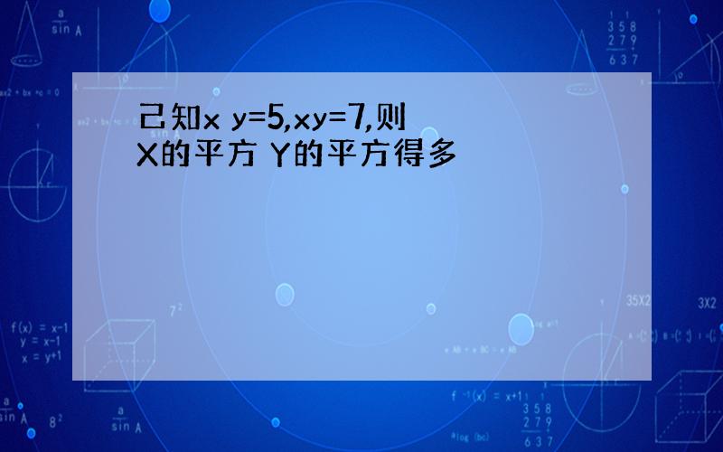 己知x y=5,xy=7,则X的平方 Y的平方得多