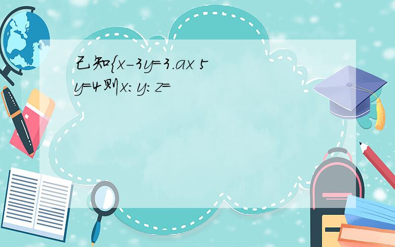 己知{x-3y=3.ax 5y=4则x:y:z=