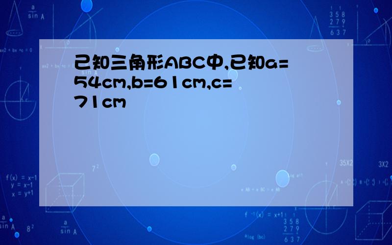 己知三角形ABC中,已知a=54cm,b=61cm,c=71cm