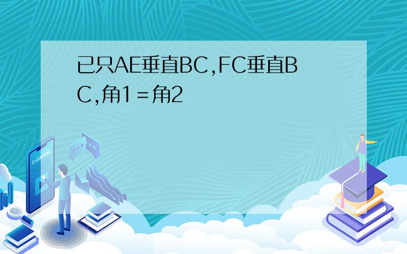 已只AE垂直BC,FC垂直BC,角1＝角2