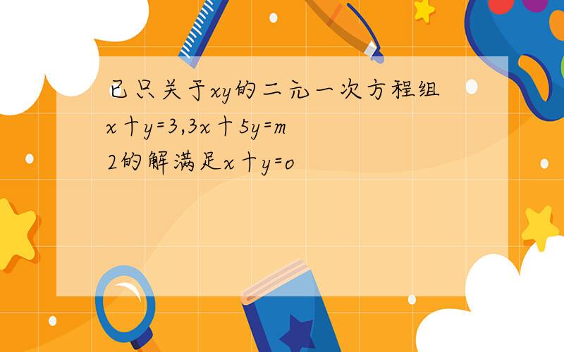 已只关于xy的二元一次方程组x十y=3,3x十5y=m 2的解满足x十y=o